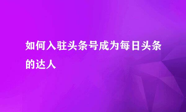 如何入驻头条号成为每日头条的达人