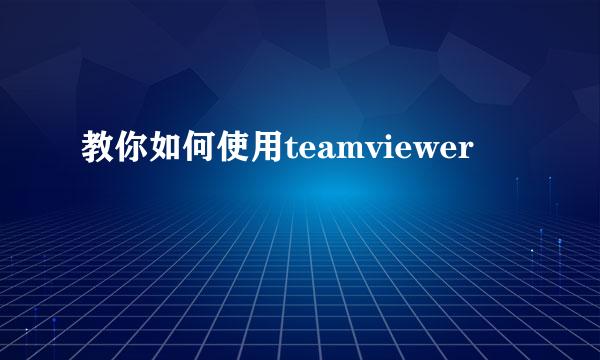 教你如何使用teamviewer