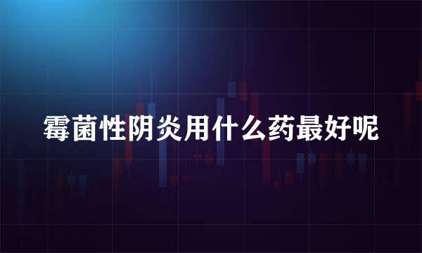霉菌性阴炎用什么药最好呢