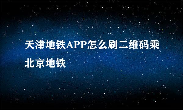 天津地铁APP怎么刷二维码乘北京地铁