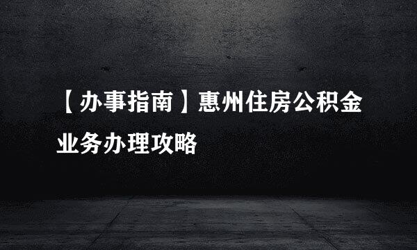 【办事指南】惠州住房公积金业务办理攻略