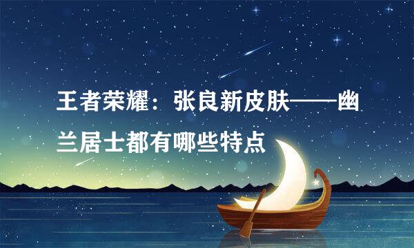 王者荣耀：张良新皮肤——幽兰居士都有哪些特点