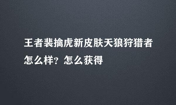王者裴擒虎新皮肤天狼狩猎者怎么样？怎么获得
