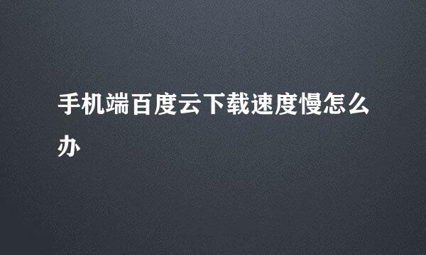 手机端百度云下载速度慢怎么办