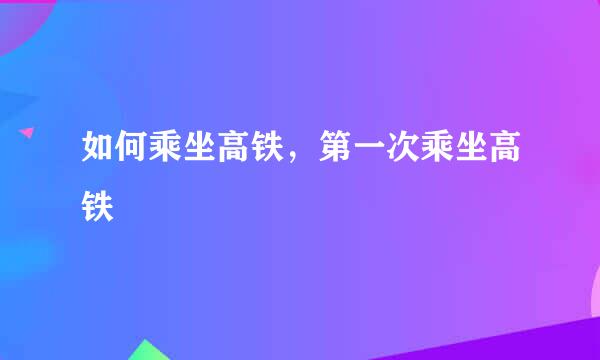 如何乘坐高铁，第一次乘坐高铁