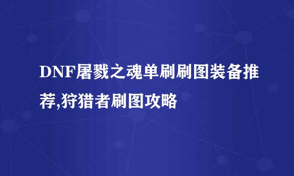 DNF屠戮之魂单刷刷图装备推荐,狩猎者刷图攻略
