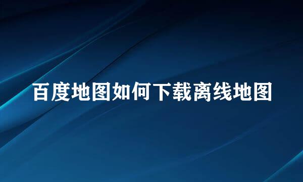 百度地图如何下载离线地图