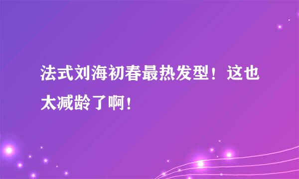 法式刘海初春最热发型！这也太减龄了啊！