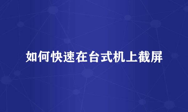 如何快速在台式机上截屏