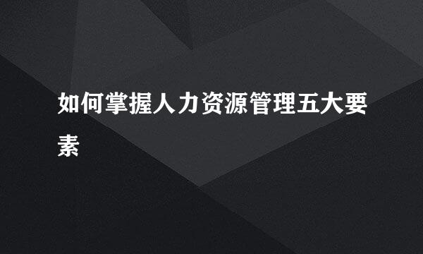 如何掌握人力资源管理五大要素