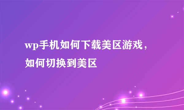 wp手机如何下载美区游戏，如何切换到美区