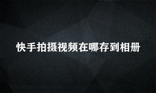 快手拍摄视频在哪存到相册
