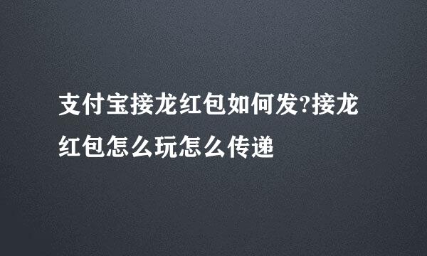 支付宝接龙红包如何发?接龙红包怎么玩怎么传递