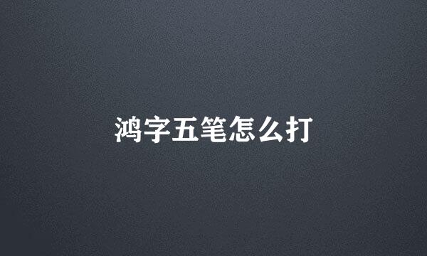 鸿字五笔怎么打