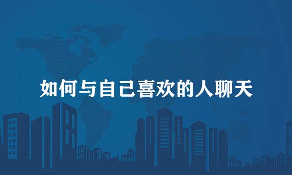如何与自己喜欢的人聊天