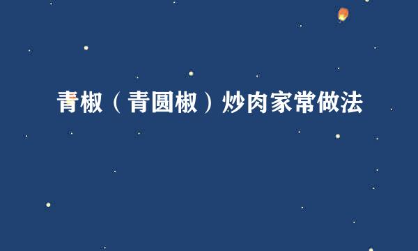 青椒(青圆椒)炒肉家常做法