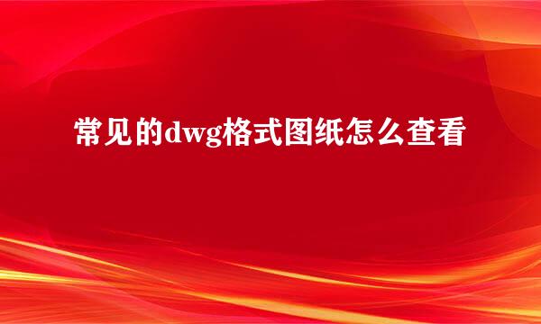 常见的dwg格式图纸怎么查看