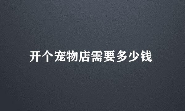 开个宠物店需要多少钱 