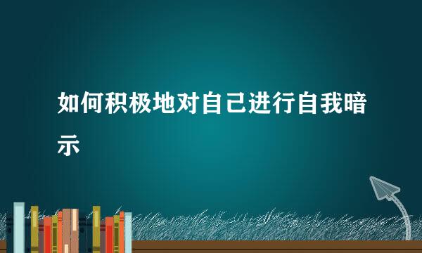 如何积极地对自己进行自我暗示