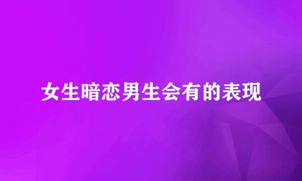 女生暗恋男生会有的表现
