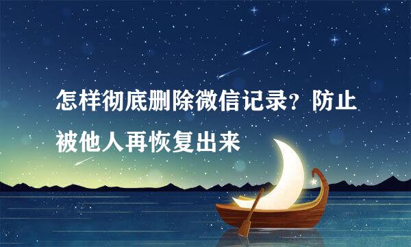 怎样彻底删除微信记录？防止被他人再恢复出来