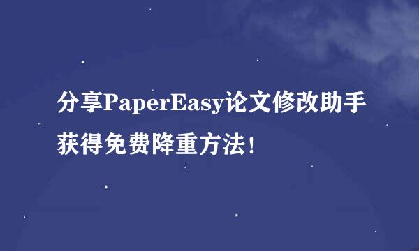 分享PaperEasy论文修改助手获得免费降重方法！