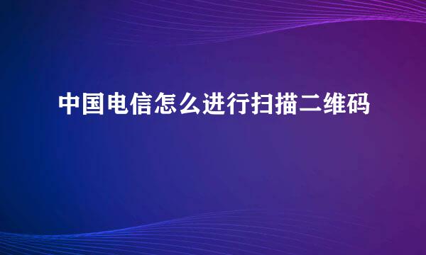 中国电信怎么进行扫描二维码