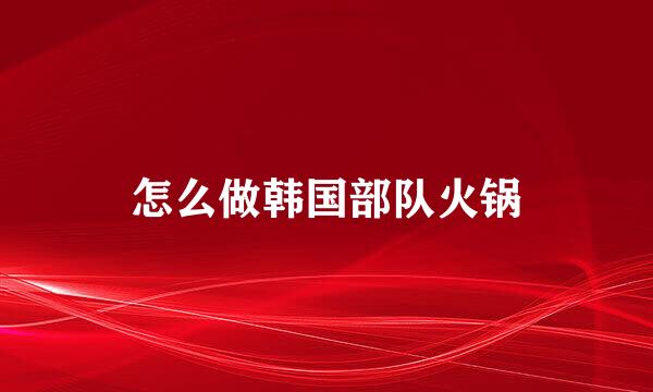 怎么做韩国部队火锅