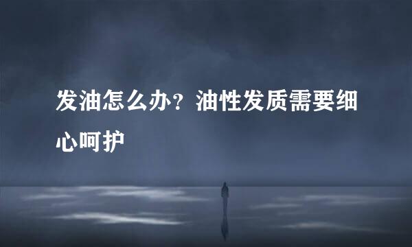 发油怎么办？油性发质需要细心呵护