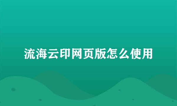 流海云印网页版怎么使用