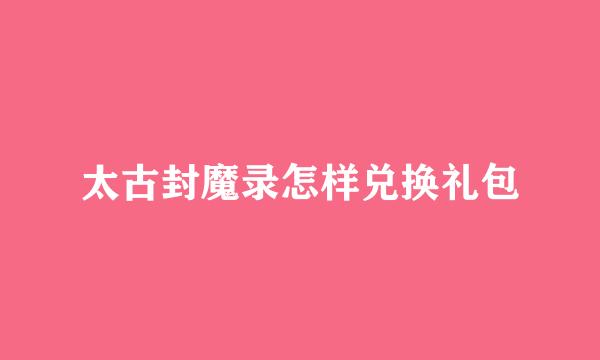 太古封魔录怎样兑换礼包