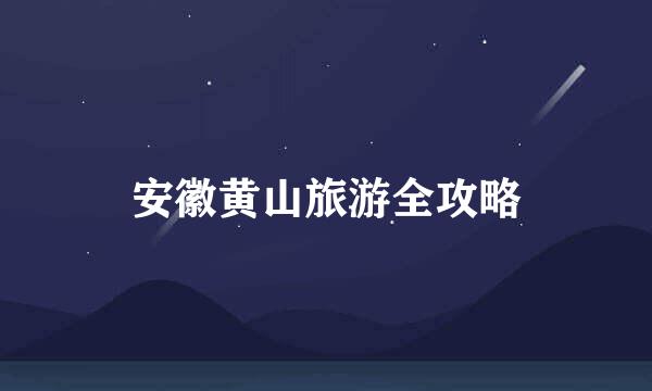 安徽黄山旅游全攻略