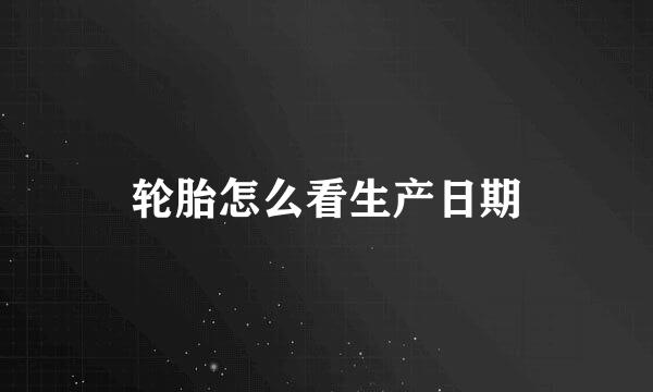 轮胎怎么看生产日期