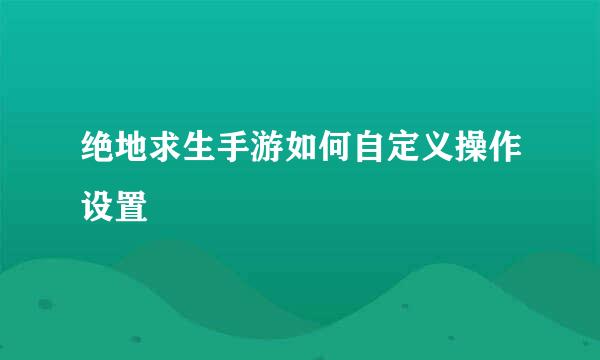 绝地求生手游如何自定义操作设置