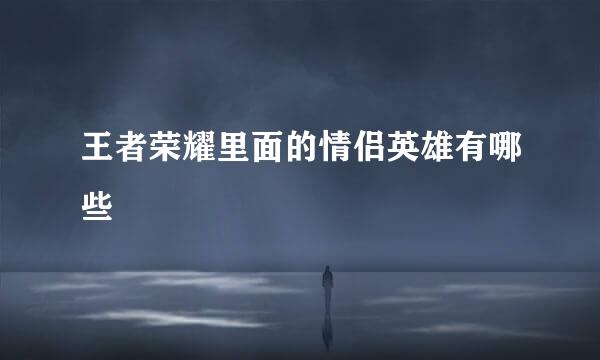 王者荣耀里面的情侣英雄有哪些