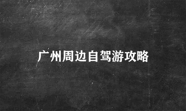 广州周边自驾游攻略