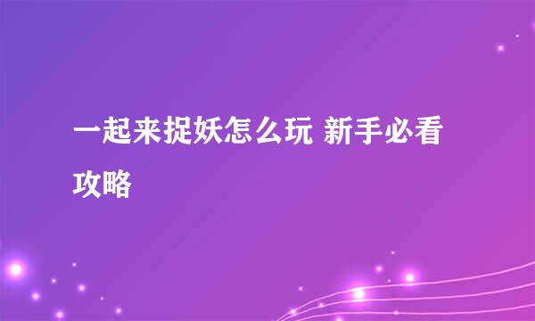 一起来捉妖怎么玩 新手必看攻略