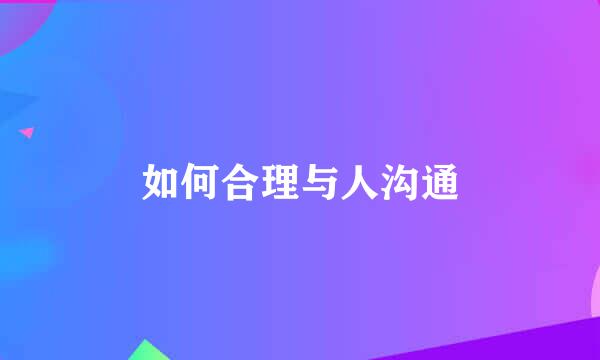 如何合理与人沟通