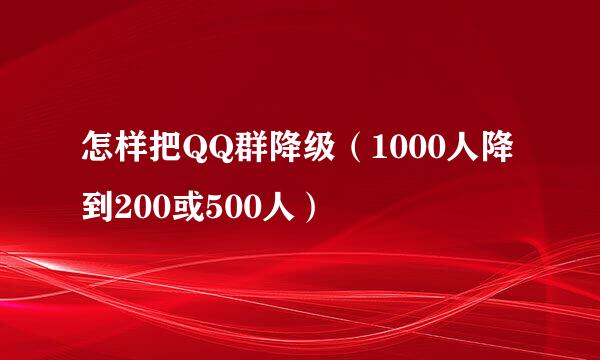 怎样把QQ群降级(1000人降到200或500人)