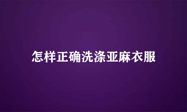 怎样正确洗涤亚麻衣服