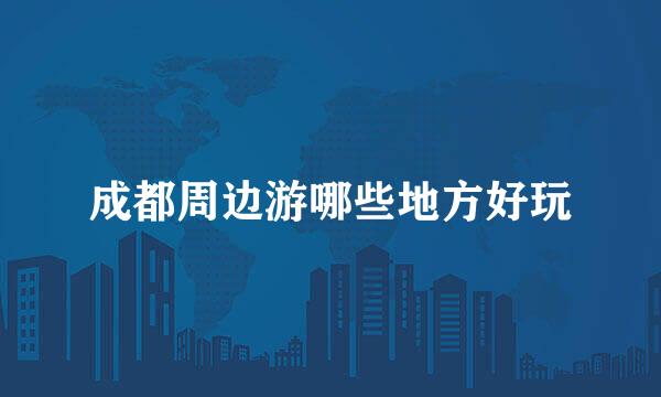 成都周边游哪些地方好玩