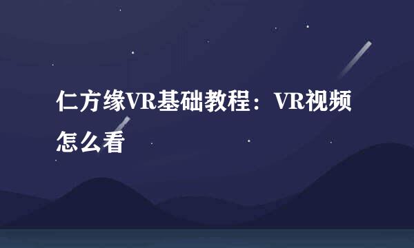 仁方缘VR基础教程:VR视频怎么看