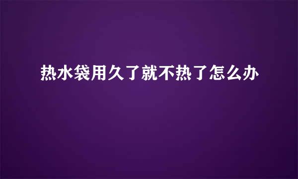 热水袋用久了就不热了怎么办