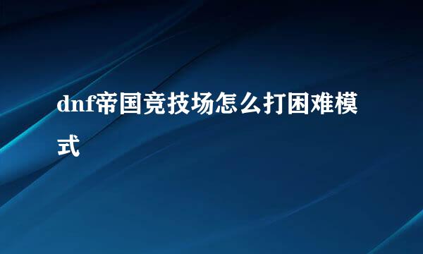 dnf帝国竞技场怎么打困难模式