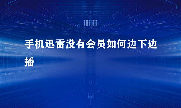手机迅雷没有会员如何边下边播