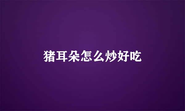 猪耳朵怎么炒好吃