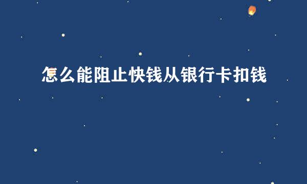 怎么能阻止快钱从银行卡扣钱