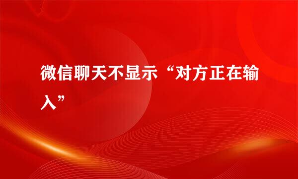 微信聊天不显示“对方正在输入”