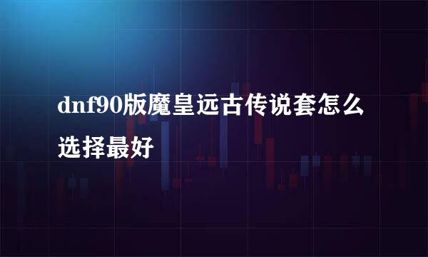 dnf90版魔皇远古传说套怎么选择最好