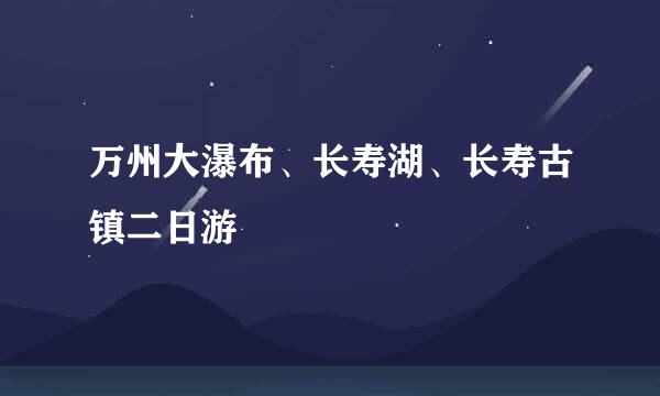 万州大瀑布、长寿湖、长寿古镇二日游